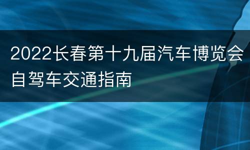 2022长春第十九届汽车博览会自驾车交通指南