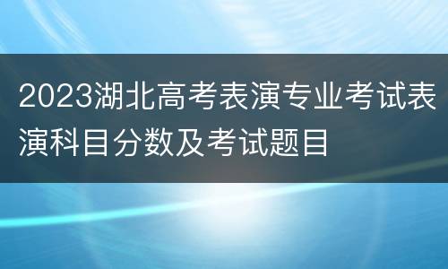 2023湖北高考表演专业考试表演科目分数及考试题目