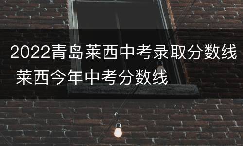 2022青岛莱西中考录取分数线 莱西今年中考分数线