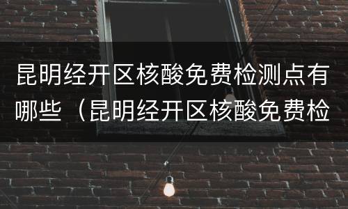 昆明经开区核酸免费检测点有哪些（昆明经开区核酸免费检测点有哪些地点）
