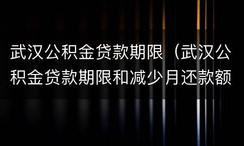 武汉公积金贷款期限（武汉公积金贷款期限和减少月还款额的区别）