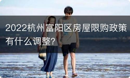 2022杭州富阳区房屋限购政策有什么调整？