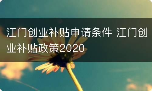 江门创业补贴申请条件 江门创业补贴政策2020