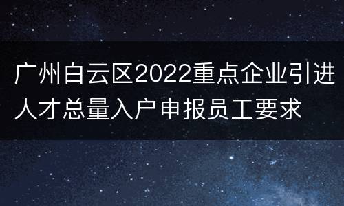 广州白云区2022重点企业引进人才总量入户申报员工要求