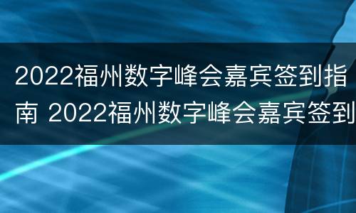 2022福州数字峰会嘉宾签到指南 2022福州数字峰会嘉宾签到指南视频
