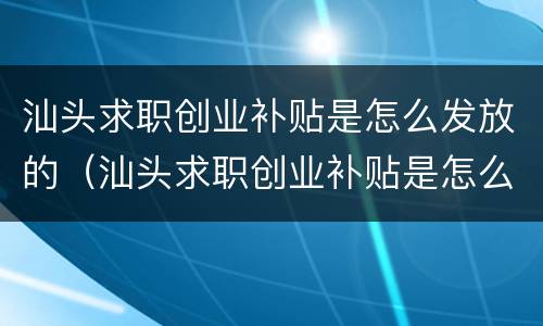 汕头求职创业补贴是怎么发放的（汕头求职创业补贴是怎么发放的呢）