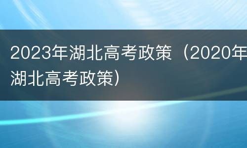 2023年湖北高考政策（2020年湖北高考政策）