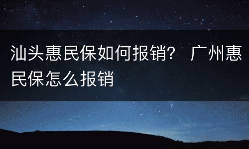 汕头惠民保如何报销？ 广州惠民保怎么报销