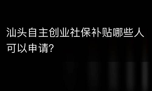 汕头自主创业社保补贴哪些人可以申请？