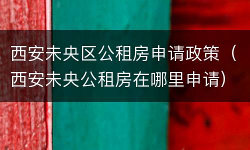 西安未央区公租房申请政策（西安未央公租房在哪里申请）