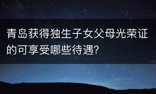 青岛获得独生子女父母光荣证的可享受哪些待遇？