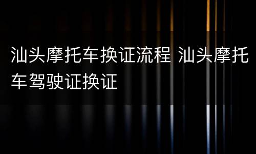 汕头摩托车换证流程 汕头摩托车驾驶证换证