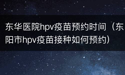 东华医院hpv疫苗预约时间（东阳市hpv疫苗接种如何预约）