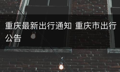 重庆最新出行通知 重庆市出行公告