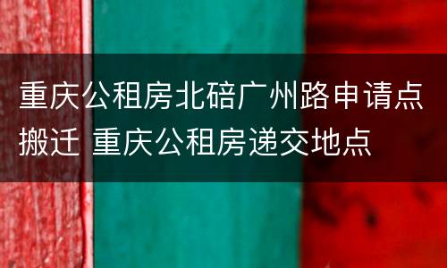重庆公租房北碚广州路申请点搬迁 重庆公租房递交地点