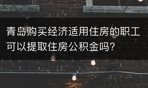 青岛购买经济适用住房的职工可以提取住房公积金吗?