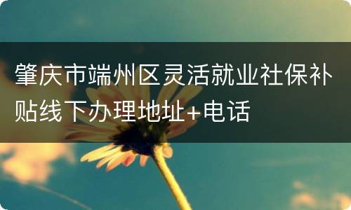 肇庆市端州区灵活就业社保补贴线下办理地址+电话