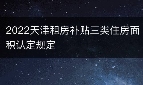 2022天津租房补贴三类住房面积认定规定