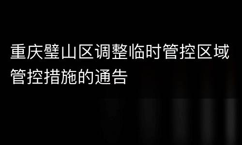 重庆璧山区调整临时管控区域管控措施的通告
