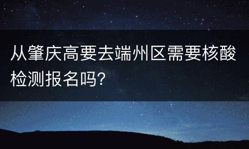 从肇庆高要去端州区需要核酸检测报名吗？