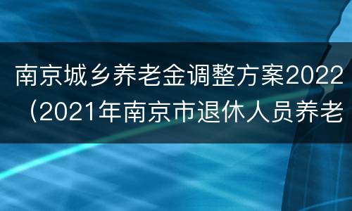 南京城乡养老金调整方案2022（2021年南京市退休人员养老金调整方案）
