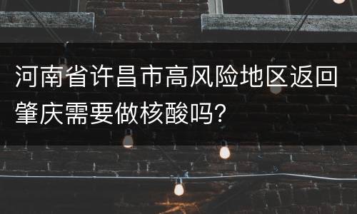 河南省许昌市高风险地区返回肇庆需要做核酸吗？