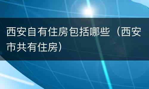 西安自有住房包括哪些（西安市共有住房）