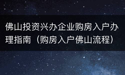 佛山投资兴办企业购房入户办理指南（购房入户佛山流程）