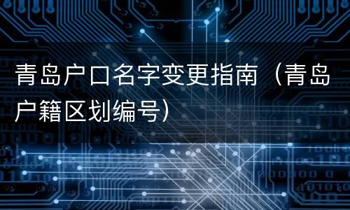 青岛户口名字变更指南（青岛户籍区划编号）