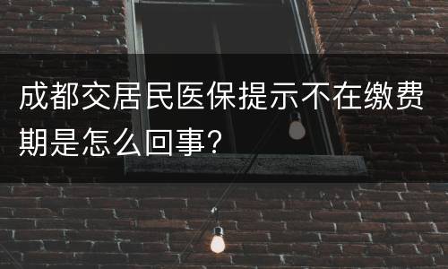 成都交居民医保提示不在缴费期是怎么回事?