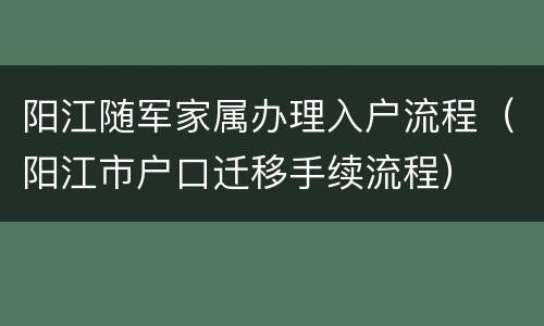 阳江随军家属办理入户流程（阳江市户口迁移手续流程）