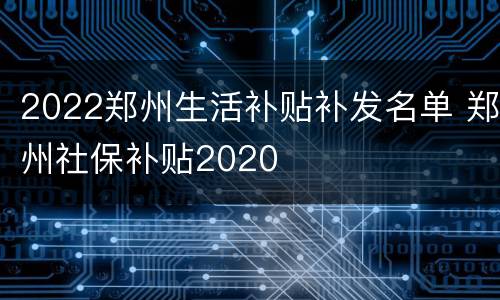 2022郑州生活补贴补发名单 郑州社保补贴2020