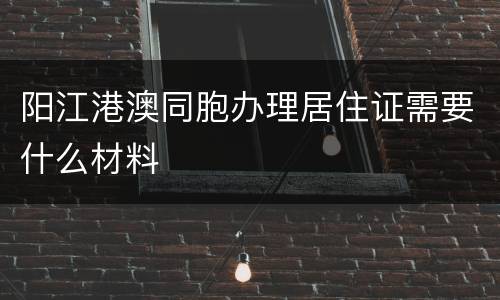 阳江港澳同胞办理居住证需要什么材料