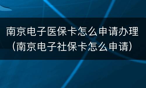 南京电子医保卡怎么申请办理（南京电子社保卡怎么申请）