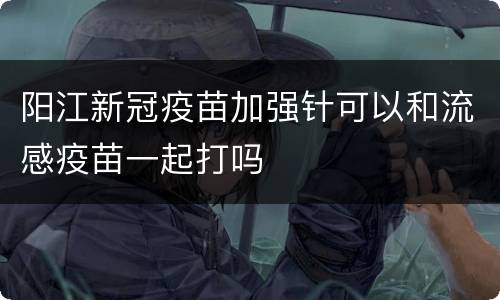 阳江新冠疫苗加强针可以和流感疫苗一起打吗