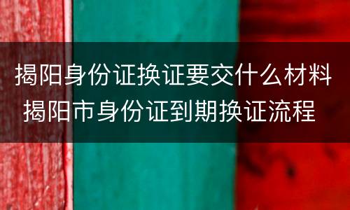 揭阳身份证换证要交什么材料 揭阳市身份证到期换证流程