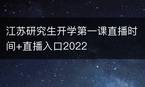 江苏研究生开学第一课直播时间+直播入口2022