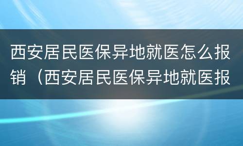 西安居民医保异地就医怎么报销（西安居民医保异地就医报销没有备案能报销吗）