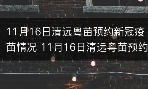 11月16日清远粤苗预约新冠疫苗情况 11月16日清远粤苗预约新冠疫苗情况表