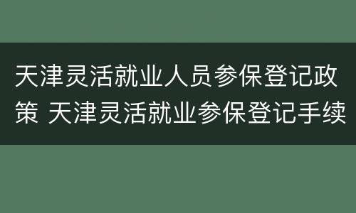 天津灵活就业人员参保登记政策 天津灵活就业参保登记手续
