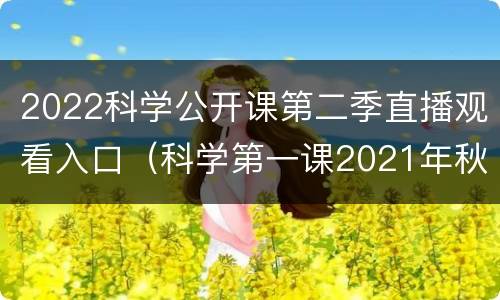 2022科学公开课第二季直播观看入口（科学第一课2021年秋季直播视频）
