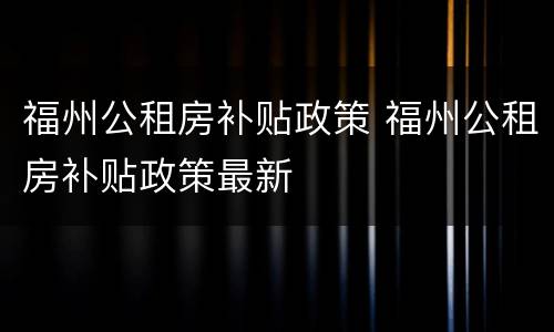 福州公租房补贴政策 福州公租房补贴政策最新