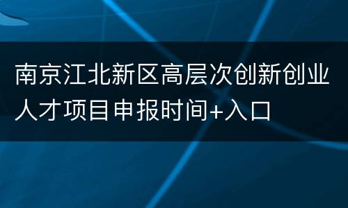 南京江北新区高层次创新创业人才项目申报时间+入口