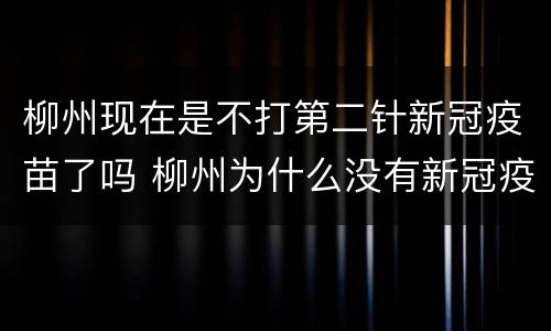 柳州现在是不打第二针新冠疫苗了吗 柳州为什么没有新冠疫苗了