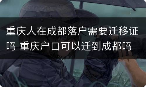 重庆人在成都落户需要迁移证吗 重庆户口可以迁到成都吗