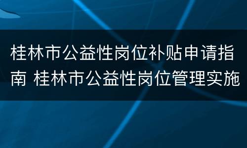 桂林市公益性岗位补贴申请指南 桂林市公益性岗位管理实施办法