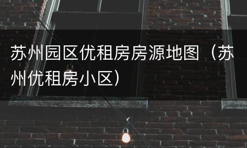 苏州园区优租房房源地图（苏州优租房小区）
