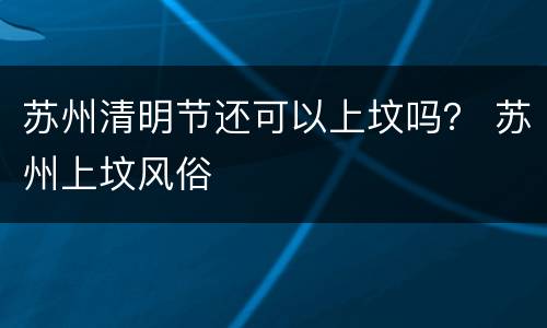 苏州清明节还可以上坟吗？ 苏州上坟风俗