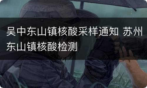 吴中东山镇核酸采样通知 苏州东山镇核酸检测