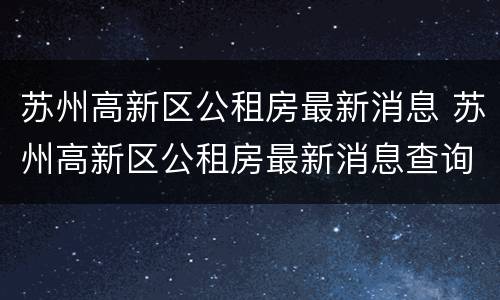 苏州高新区公租房最新消息 苏州高新区公租房最新消息查询